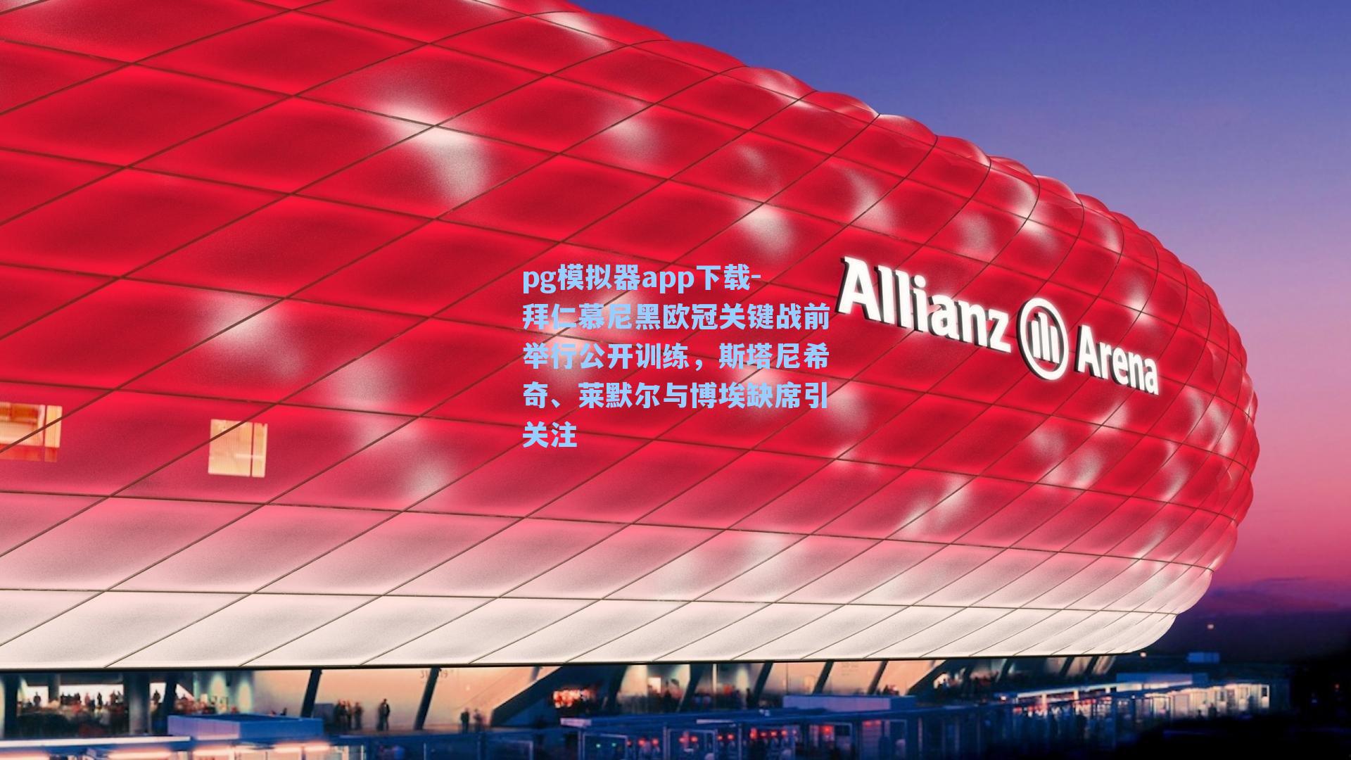 pg模拟器app下载-拜仁慕尼黑欧冠关键战前举行公开训练，斯塔尼希奇、莱默尔与博埃缺席引关注