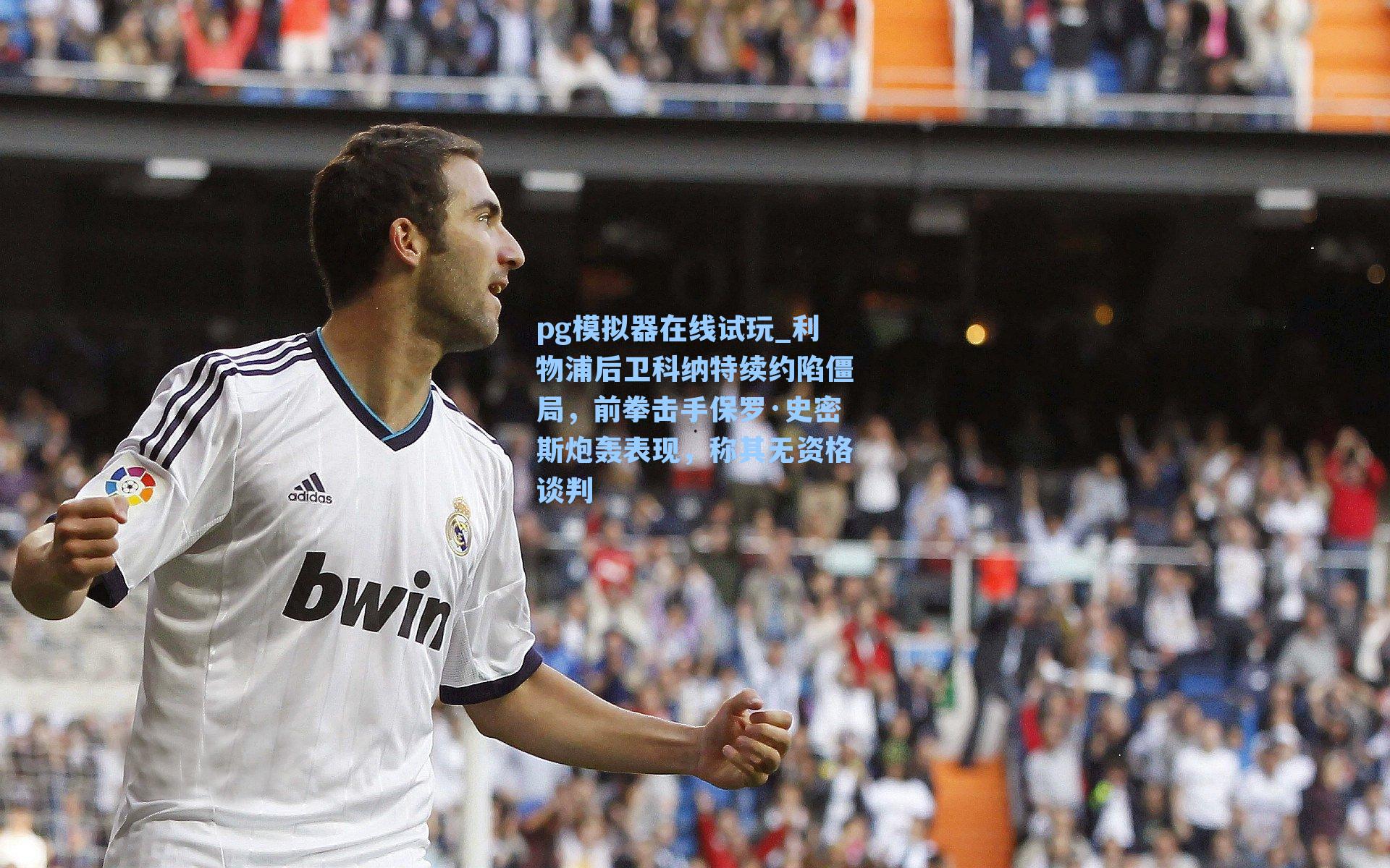pg模拟器在线试玩_利物浦后卫科纳特续约陷僵局，前拳击手保罗·史密斯炮轰表现，称其无资格谈判