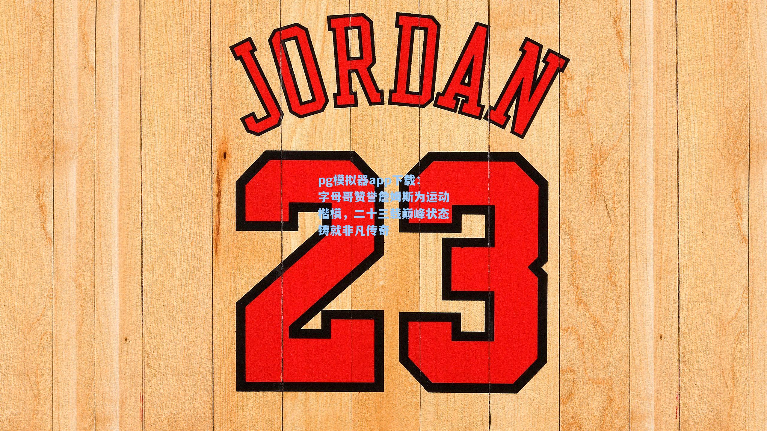 字母哥赞誉詹姆斯为运动楷模,二十三载巅峰状态铸就非凡传奇