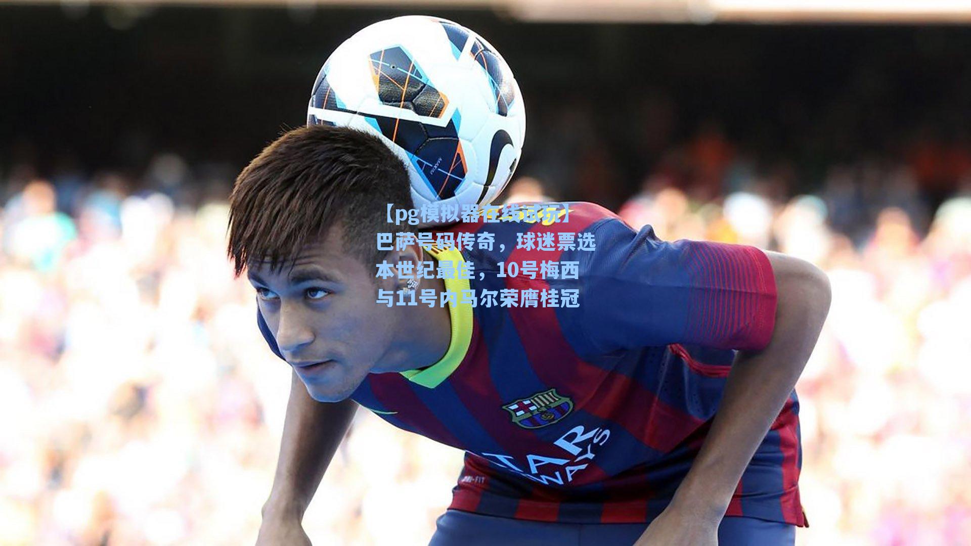 巴萨号码传奇，球迷票选本世纪最佳，10号梅西与11号内马尔荣膺桂冠