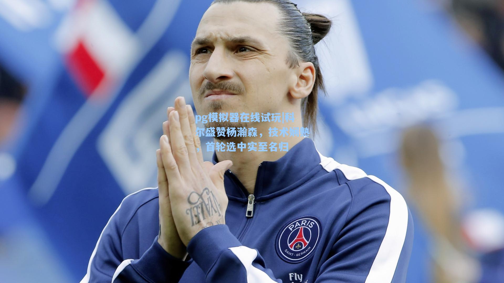 科尔盛赞杨瀚森,技术娴熟,首轮选中实至名归