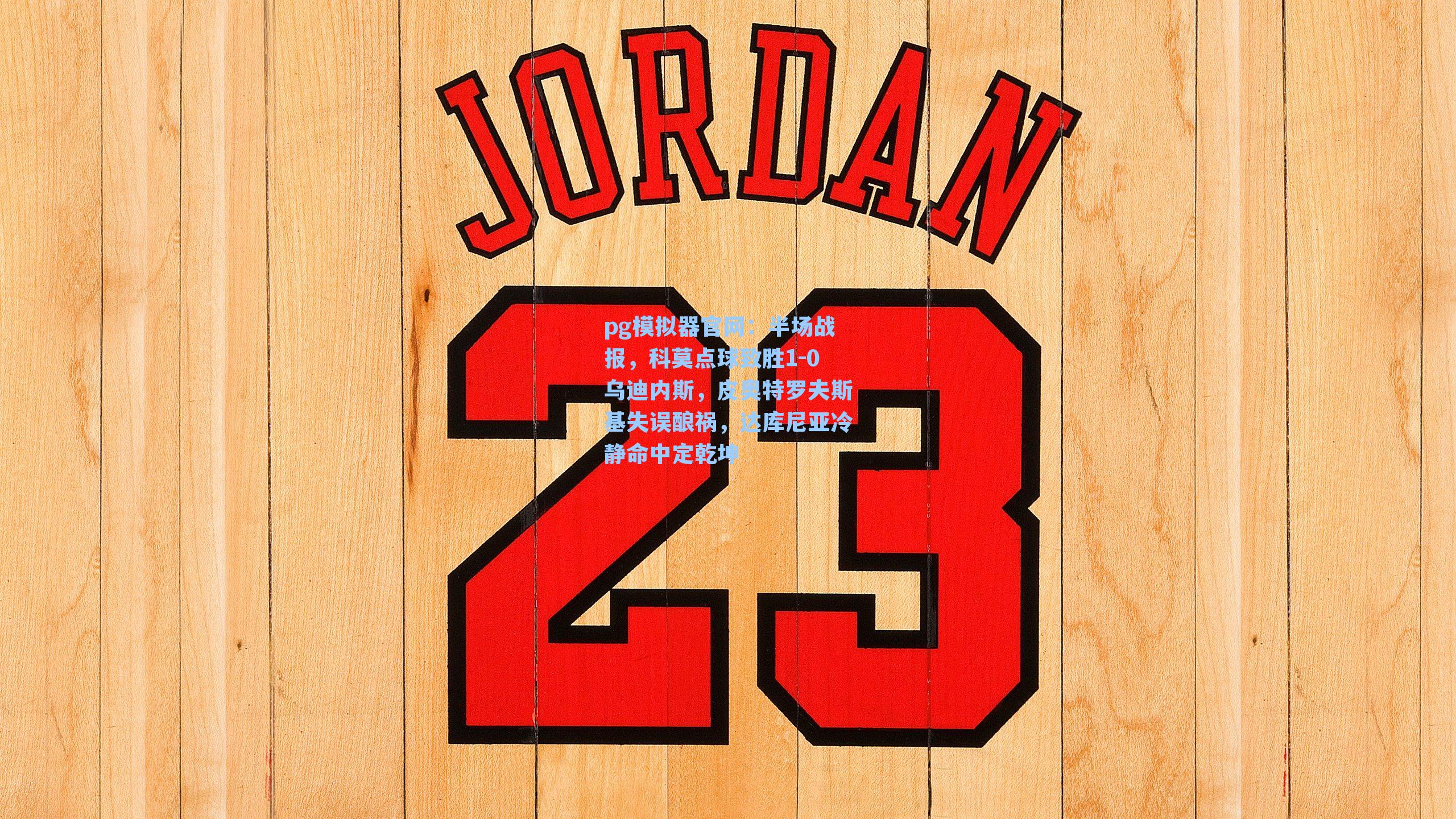 pg模拟器官网：半场战报，科莫点球致胜1-0乌迪内斯，皮奥特罗夫斯基失误酿祸，达库尼亚冷静命中定乾坤