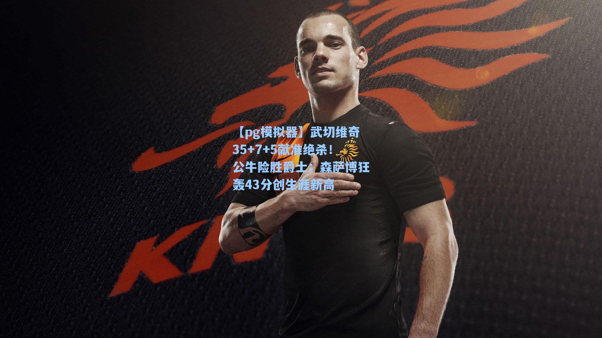 武切维奇35+7+5献准绝杀!公牛险胜爵士;森萨博狂轰43分创生涯新高